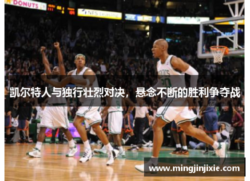 凯尔特人与独行壮烈对决，悬念不断的胜利争夺战