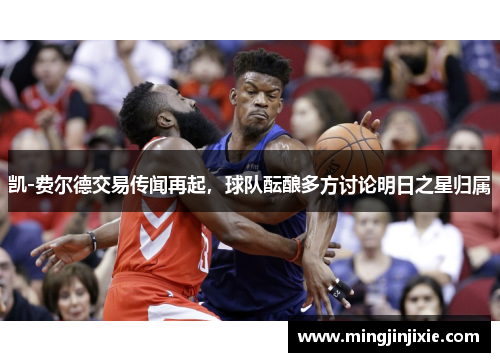 凯-费尔德交易传闻再起，球队酝酿多方讨论明日之星归属