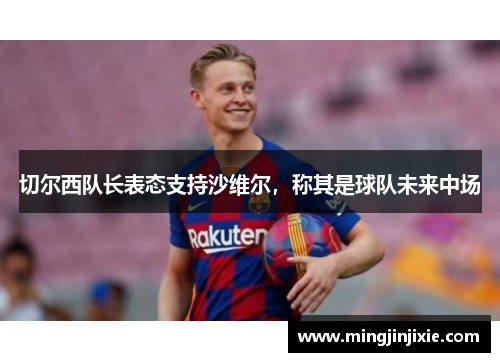 切尔西队长表态支持沙维尔，称其是球队未来中场