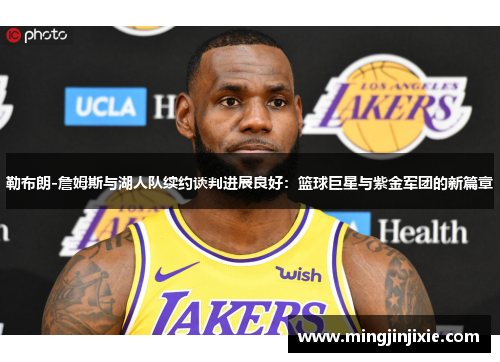 勒布朗-詹姆斯与湖人队续约谈判进展良好：篮球巨星与紫金军团的新篇章