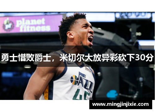 勇士惜败爵士，米切尔大放异彩砍下30分