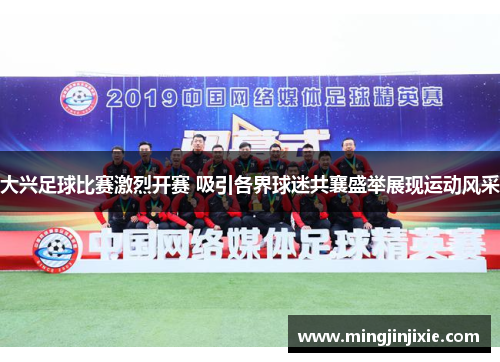 大兴足球比赛激烈开赛 吸引各界球迷共襄盛举展现运动风采