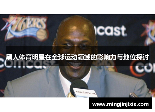 黑人体育明星在全球运动领域的影响力与地位探讨