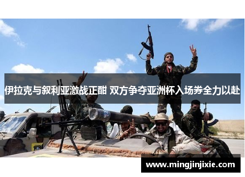 伊拉克与叙利亚激战正酣 双方争夺亚洲杯入场券全力以赴