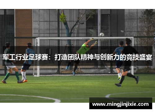 军工行业足球赛：打造团队精神与创新力的竞技盛宴