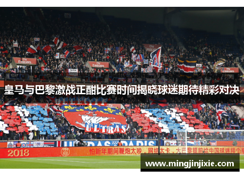 皇马与巴黎激战正酣比赛时间揭晓球迷期待精彩对决