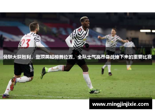 曼联大获胜利，登顶英超榜首位置，全队士气高昂备战接下来的重要比赛