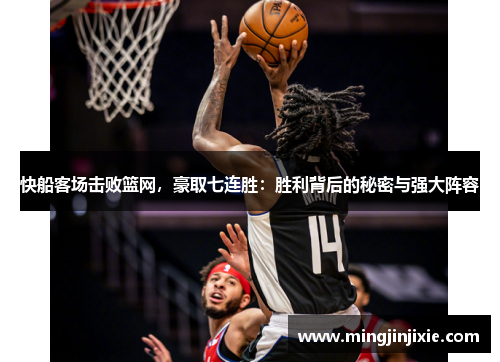 快船客场击败篮网，豪取七连胜：胜利背后的秘密与强大阵容