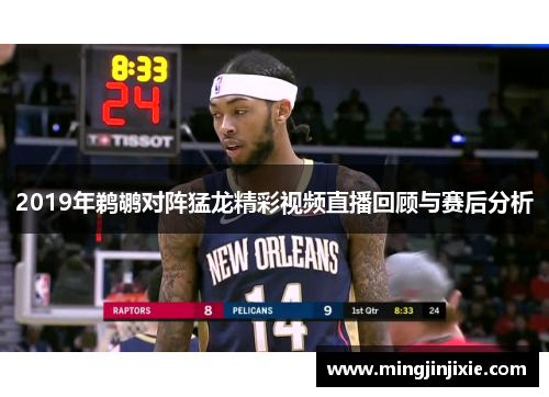 2019年鹈鹕对阵猛龙精彩视频直播回顾与赛后分析
