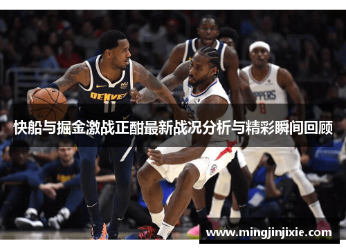 快船与掘金激战正酣最新战况分析与精彩瞬间回顾