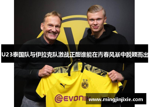 U23泰国队与伊拉克队激战正酣谁能在青春风暴中脱颖而出