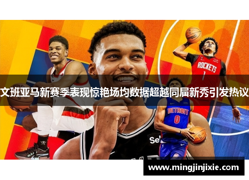 文班亚马新赛季表现惊艳场均数据超越同届新秀引发热议