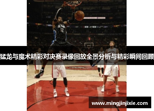 猛龙与魔术精彩对决赛录像回放全景分析与精彩瞬间回顾