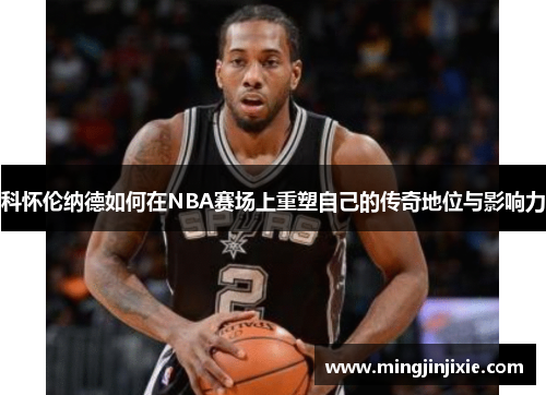 科怀伦纳德如何在NBA赛场上重塑自己的传奇地位与影响力