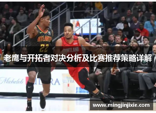 老鹰与开拓者对决分析及比赛推荐策略详解