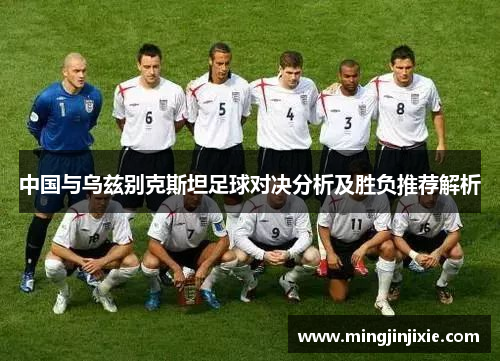 中国与乌兹别克斯坦足球对决分析及胜负推荐解析