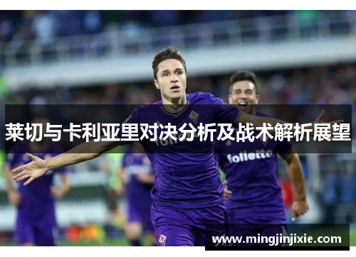 莱切与卡利亚里对决分析及战术解析展望