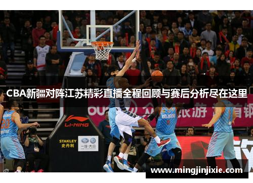 CBA新疆对阵江苏精彩直播全程回顾与赛后分析尽在这里